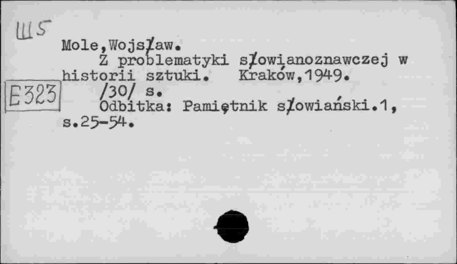 ﻿Mole,Wojsïaw.
Z problematyki s^owianoznawczej w historii sztaiki. Krakow,1949«
/30/ S.
OcLbrtka: Pami^tnik s/owianski. 1, s.25-54.